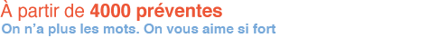 A partir de 4000 preventes On On n'a n'a plus les mots. On vous aime si fort