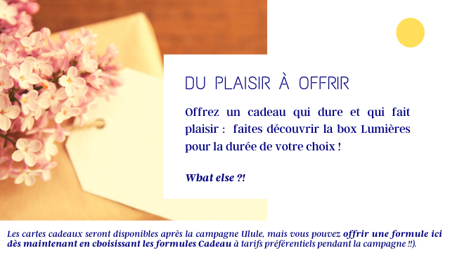 DU PLAISIR A OFFRIR Offrez un cadeau qui dure et qui fait plaisir: faites decouvrir la box Lumieres pour la duree de votre choix What else ?! Les cartes cadeaux seront disponibles apres la campagne Ulule, mais vous pouvez offrir une formule ici des maintenant en cboisissant les formules Cadeau a tarifs preferentiels pendant la campagne