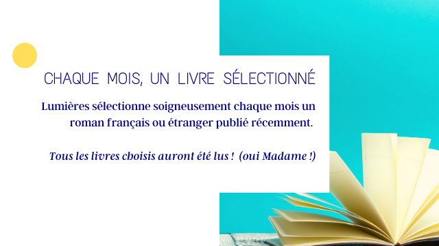CHAQUE MOIS, UN LIVRE SELECTIONNE Lumieres selectionne soigneusement chaque mois un roman francais ou etranger publie recemment. Tous les livres choisis auront ete lus! (oui Madame