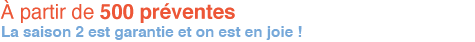 A partir de 500 preventes La saison 2 est garantie et on est en joie
