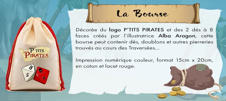 la Bourse Décorée du logo P'TITS PIRATES et des 2 dés à 8 faces créés par l'illustratrice Alba Aragon, cette bourse peut contenir dés, doublons et autres pierreries trouvés au cours des Traversées Impression numérique couleur, format 15cm 20cm, en coton et lacet rouge.