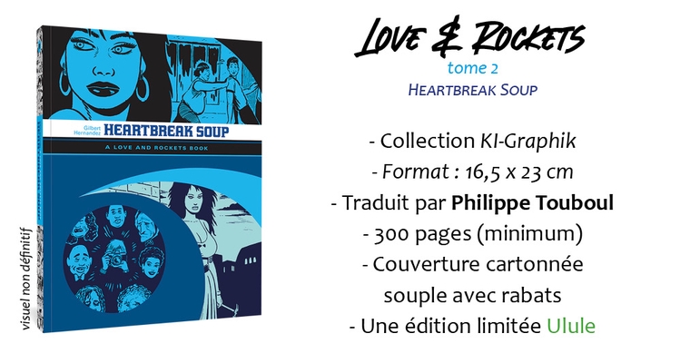 LOVE & ROCKETS tome 2 HEARTBREAK SOUP Gilbert Hernandez HEARTBREAK SOUP A LOVE AND ROCKETS BOOK - Collection KI-Graphik - - Traduit par Philippe Touboul - 300 pages (minimum) - Couverture cartonnée souple avec rabats - Une édition limitée Ulule