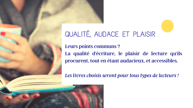 QUALITE, AUDACE ET PLAISIR Leurs points communs ? La qualite d'ecriture, le plaisir de lecture qu'ils procurent, tout en etant audacieux, et accessibles. Les livres choisis seront pour tous types de lecteurs