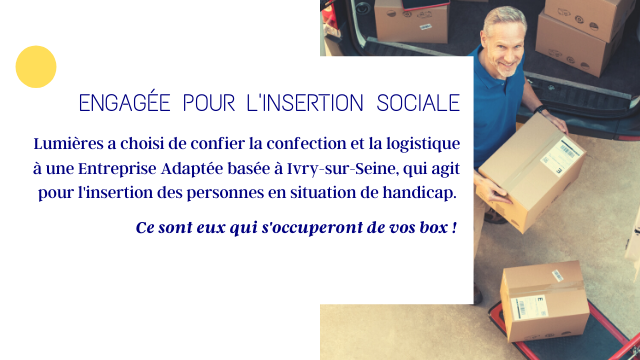 ENGAGEE POUR LINSERTION SOCIALE Lumieres a choisi de confier la confection et la logistique a une Entreprise Adaptee basee a Ivry-sur-Seine, qui agit pour T'insertion des personnes en situation de handicap Ce sont eux qui s'occuperont de box